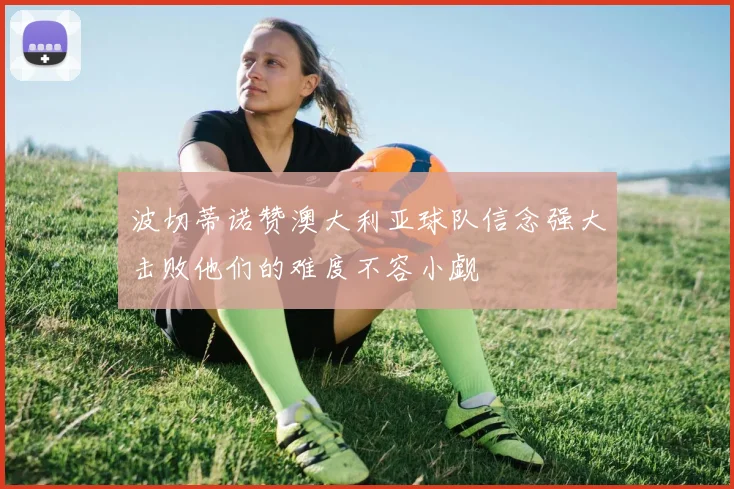 波切蒂诺赞澳大利亚球队信念强大击败他们的难度不容小觑