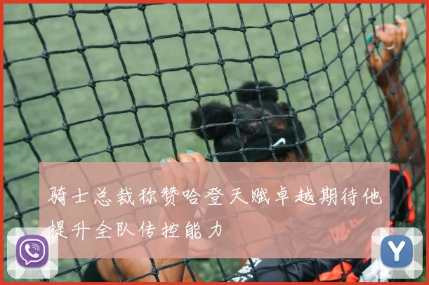 骑士总裁称赞哈登天赋卓越期待他提升全队传控能力