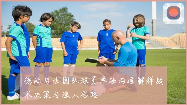 德尚与法国队球员单独沟通解释战术决策与选人思路