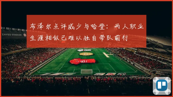 布泽尔点评威少与哈登：两人职业生涯相似已难以独自带队前行