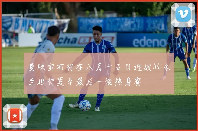 曼联宣布将在八月十五日迎战AC米兰进行夏季最后一场热身赛
