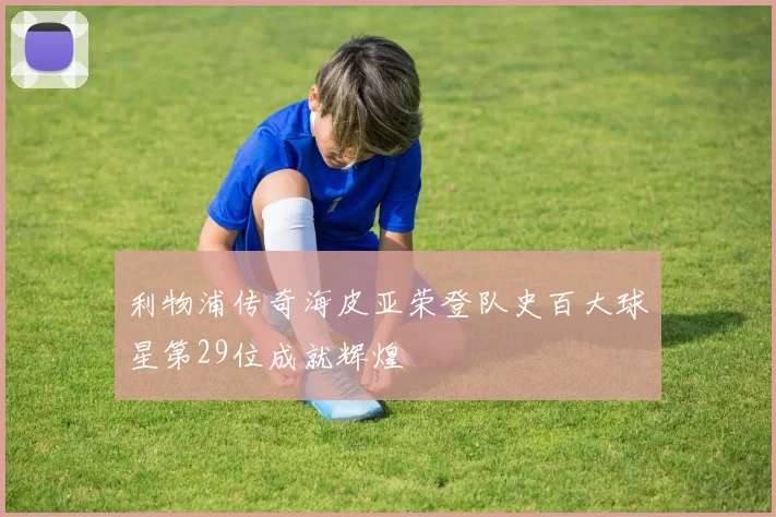利物浦传奇海皮亚荣登队史百大球星第29位成就辉煌