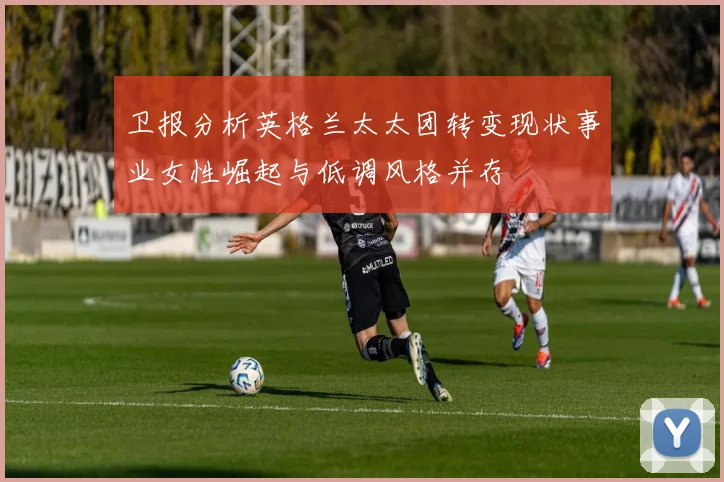 卫报分析英格兰太太团转变现状事业女性崛起与低调风格并存