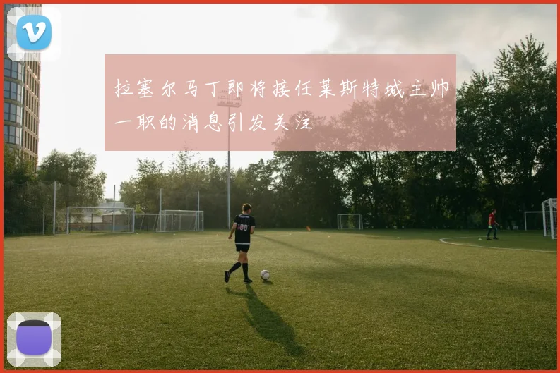 拉塞尔马丁即将接任莱斯特城主帅一职的消息引发关注