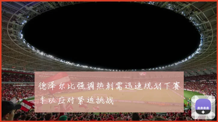 德泽尔比强调热刺需迅速规划下赛季以应对紧迫挑战