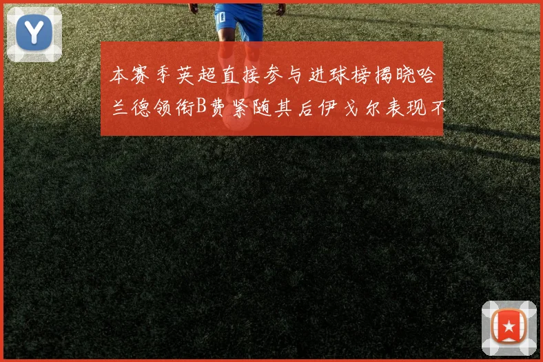 本赛季英超直接参与进球榜揭晓哈兰德领衔B费紧随其后伊戈尔表现不俗