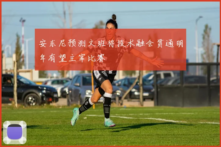 安东尼预测文班将技术融会贯通明年有望主宰比赛