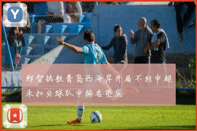 郑智执教青岛西海岸开局不利中超未扣分球队中排名垫底