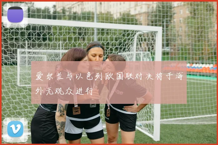 爱尔兰与以色列欧国联对决将于海外无观众进行