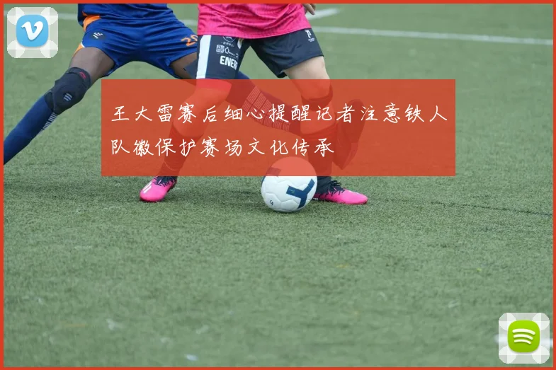 王大雷赛后细心提醒记者注意铁人队徽保护赛场文化传承