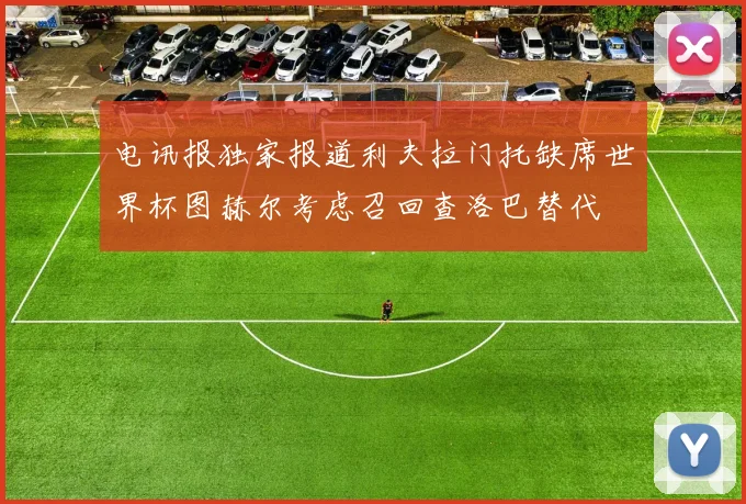 电讯报独家报道利夫拉门托缺席世界杯图赫尔考虑召回查洛巴替代