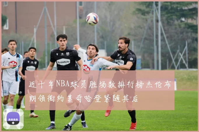 近十年NBA球员胜场数排行榜杰伦布朗领衔约基奇哈登紧随其后