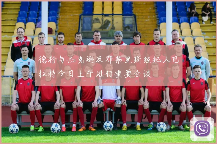 德科与杰克逊及邓弗里斯经纪人巴拉特今日上午进行重要会谈