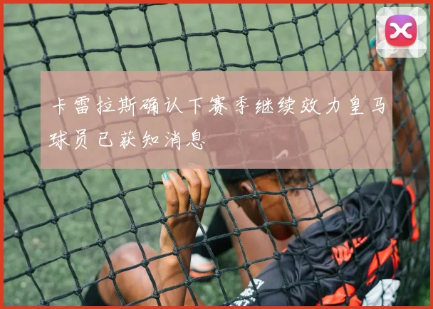 卡雷拉斯确认下赛季继续效力皇马球员已获知消息