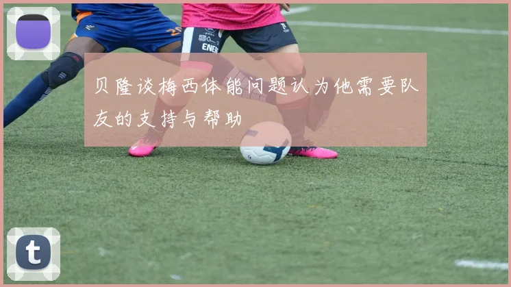 贝隆谈梅西体能问题认为他需要队友的支持与帮助