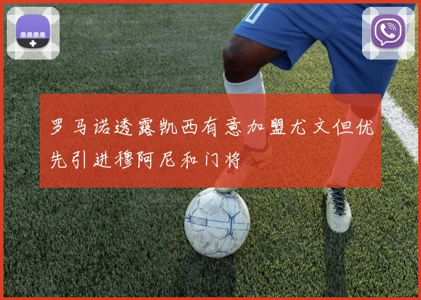 罗马诺透露凯西有意加盟尤文但优先引进穆阿尼和门将