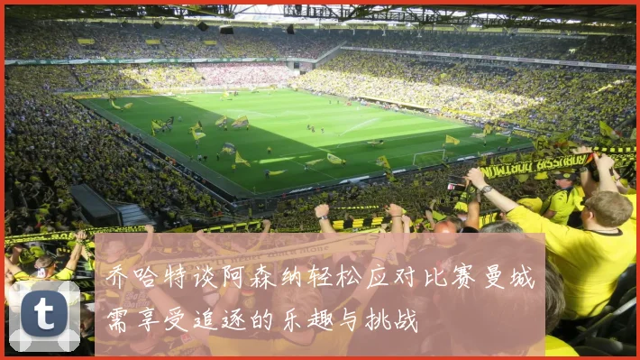 乔哈特谈阿森纳轻松应对比赛曼城需享受追逐的乐趣与挑战