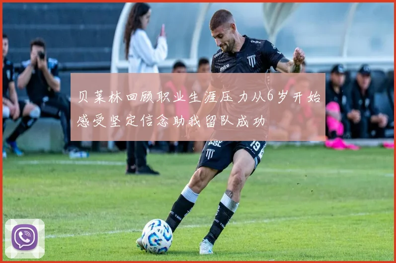 贝莱林回顾职业生涯压力从6岁开始感受坚定信念助我留队成功