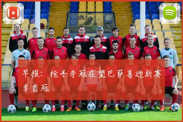 早报：枪手夺冠在望巴萨喜迎新赛季首冠