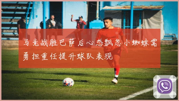 马竞战胜巴萨后心态飘忽小蜘蛛需勇担重任提升球队表现