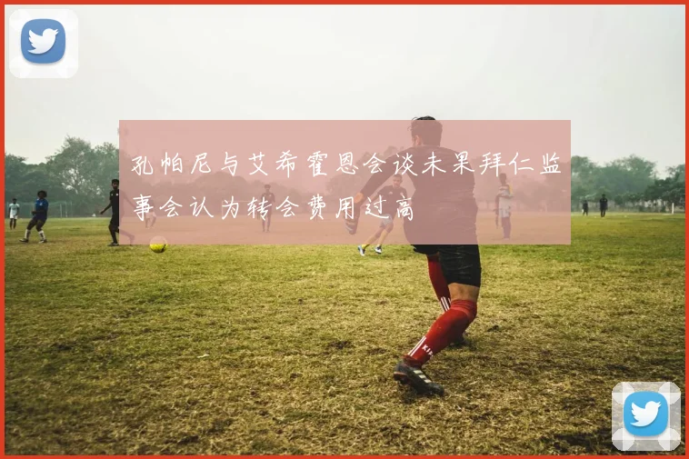 孔帕尼与艾希霍恩会谈未果拜仁监事会认为转会费用过高