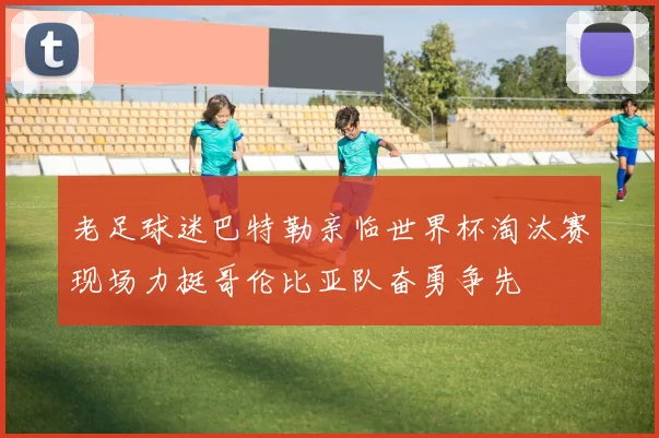 老足球迷巴特勒亲临世界杯淘汰赛现场力挺哥伦比亚队奋勇争先