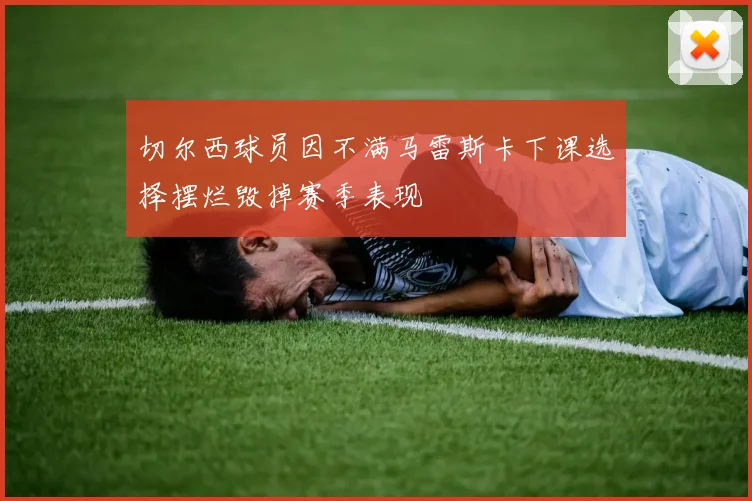 切尔西球员因不满马雷斯卡下课选择摆烂毁掉赛季表现