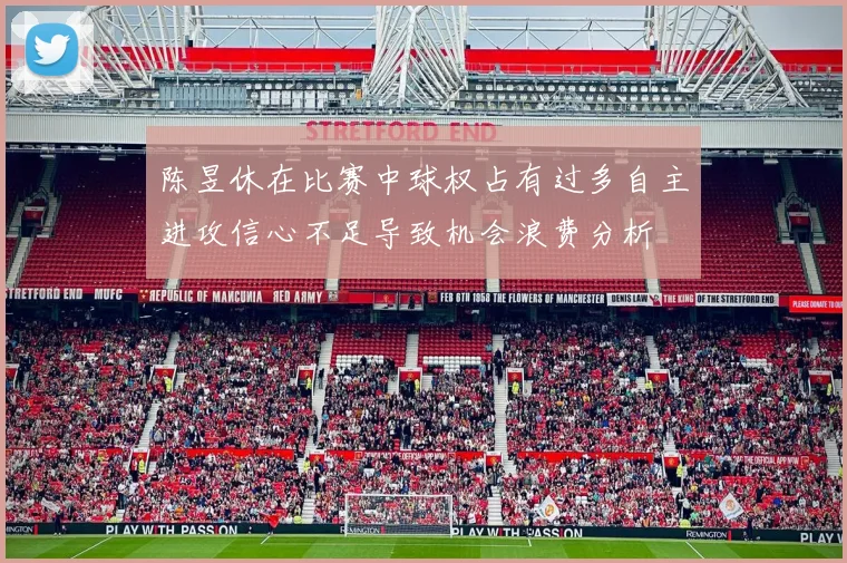 陈昱休在比赛中球权占有过多自主进攻信心不足导致机会浪费分析