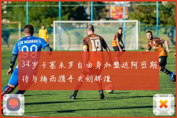 34岁卡塞米罗自由身加盟迈阿密期待与梅西携手共创辉煌