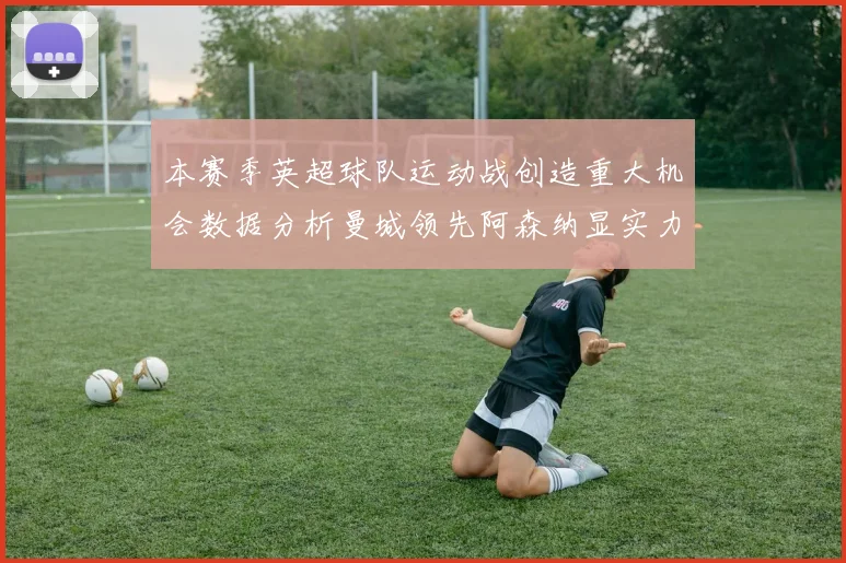 本赛季英超球队运动战创造重大机会数据分析曼城领先阿森纳显实力