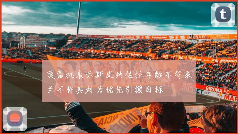 莫雷托表示斯皮纳佐拉年龄不符米兰不将其列为优先引援目标