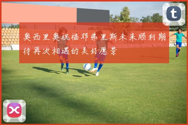 奥西里奥祝福邓弗里斯未来顺利期待再次相遇的美好愿景