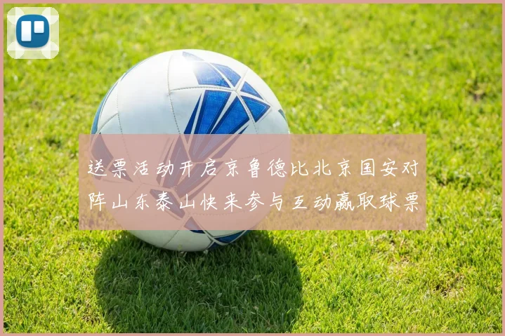 送票活动开启京鲁德比北京国安对阵山东泰山快来参与互动赢取球票